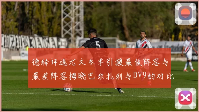 德转评选尤文冬季引援最佳阵容与最差阵容揭晓巴尔扎利与DV9的对比分析