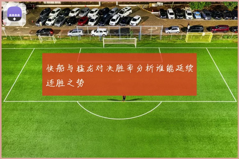 快船与猛龙对决胜率分析谁能延续连胜之势