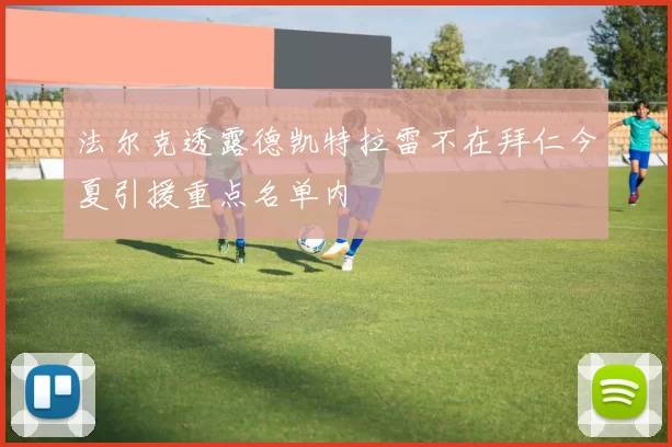 法尔克透露德凯特拉雷不在拜仁今夏引援重点名单内