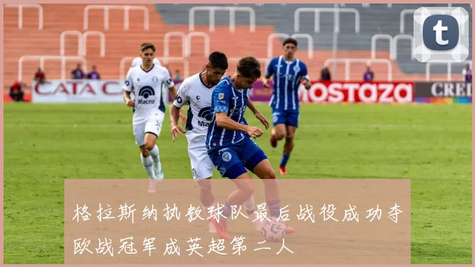 格拉斯纳执教球队最后战役成功夺欧战冠军成英超第二人