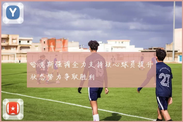 哈克斯强调全力支持核心球员提升状态努力争取胜利
