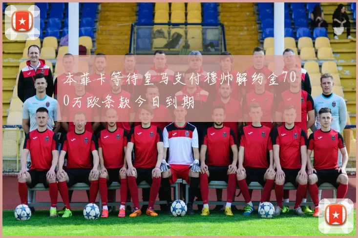 本菲卡等待皇马支付穆帅解约金700万欧条款今日到期