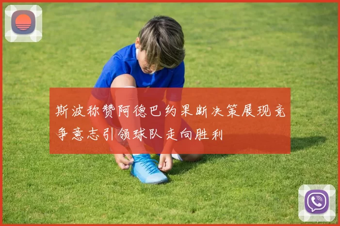 斯波称赞阿德巴约果断决策展现竞争意志引领球队走向胜利