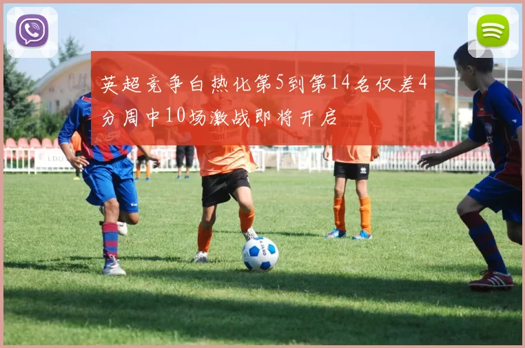 英超竞争白热化第5到第14名仅差4分周中10场激战即将开启