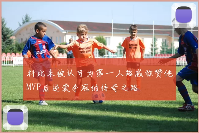 科比未被认可为第一人路威称赞他MVP后逆袭夺冠的传奇之路