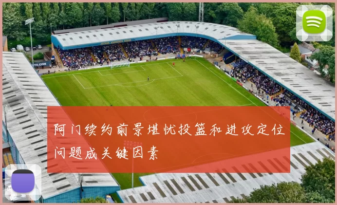 阿门续约前景堪忧投篮和进攻定位问题成关键因素
