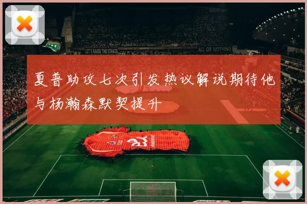 夏普助攻七次引发热议解说期待他与杨瀚森默契提升