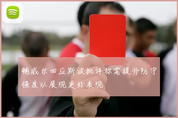 鲍威尔回应斯波批评称需提升防守强度以展现更好表现