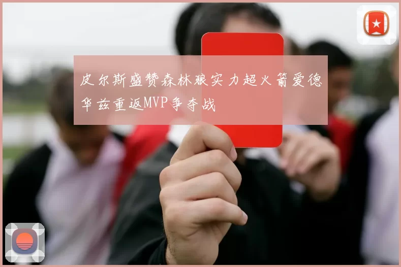 皮尔斯盛赞森林狼实力超火箭爱德华兹重返MVP争夺战