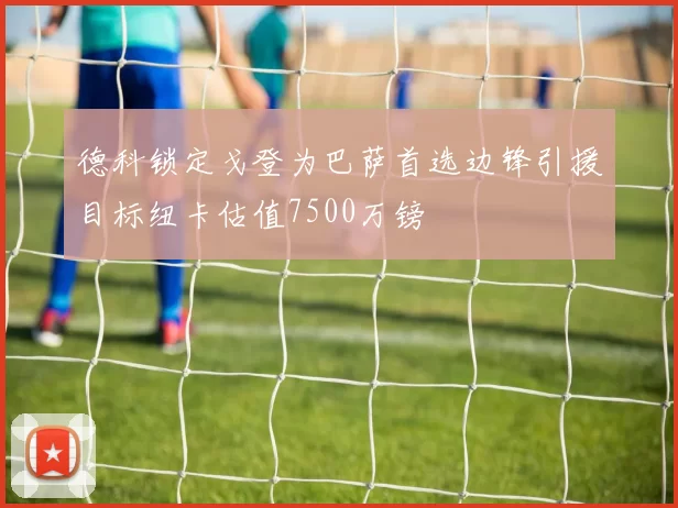 德科锁定戈登为巴萨首选边锋引援目标纽卡估值7500万镑