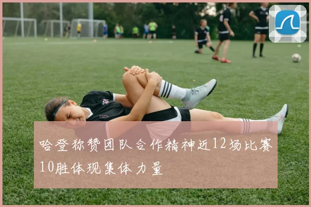 哈登称赞团队合作精神近12场比赛10胜体现集体力量