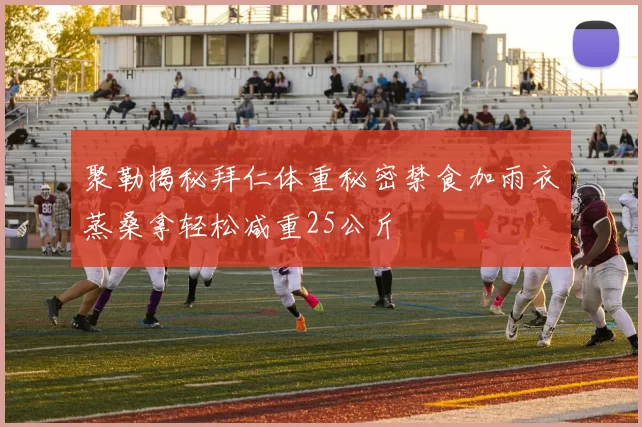 聚勒揭秘拜仁体重秘密禁食加雨衣蒸桑拿轻松减重25公斤