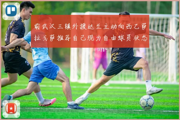 前武汉三镇外援达兰主动向西乙萨拉戈萨推荐自己现为自由球员状态良好